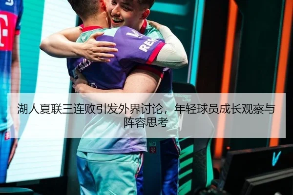 湖人夏联三连败引发外界讨论，年轻球员成长观察与阵容思考