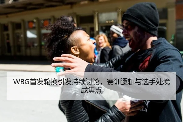 WBG首发轮换引发持续讨论，赛训逻辑与选手处境成焦点